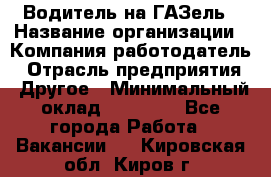 Водитель на ГАЗель › Название организации ­ Компания-работодатель › Отрасль предприятия ­ Другое › Минимальный оклад ­ 25 000 - Все города Работа » Вакансии   . Кировская обл.,Киров г.